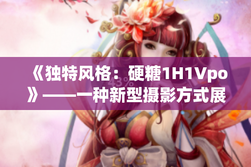 《独特风格：硬糖1H1Vpo》——一种新型摄影方式展现个性魅力