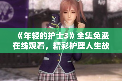 《年轻的护士3》全集免费在线观看，精彩护理人生故事分享，高清无广告播放版