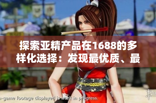 探索亚精产品在1688的多样化选择：发现最优质、最具创新性的商品！