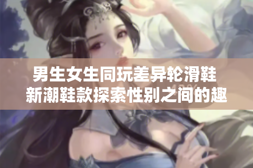 男生女生同玩差异轮滑鞋 新潮鞋款探索性别之间的趣味差异