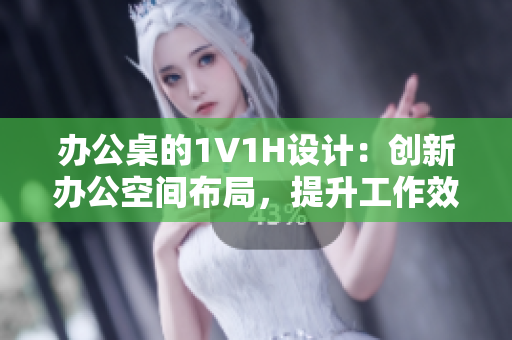 办公桌的1V1H设计：创新办公空间布局，提升工作效率