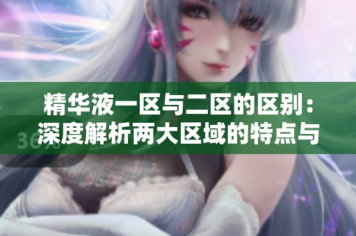 精华液一区与二区的区别：深度解析两大区域的特点与应用技巧