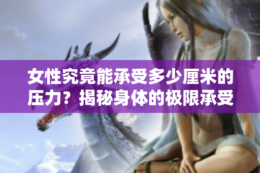 女性究竟能承受多少厘米的压力？揭秘身体的极限承受能力