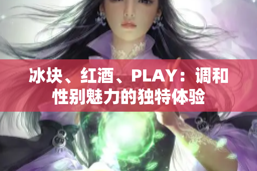 冰块、红酒、PLAY：调和性别魅力的独特体验