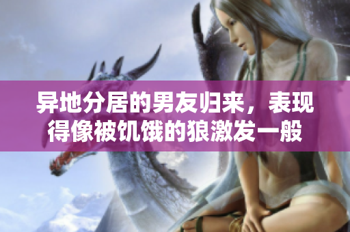 异地分居的男友归来，表现得像被饥饿的狼激发一般
