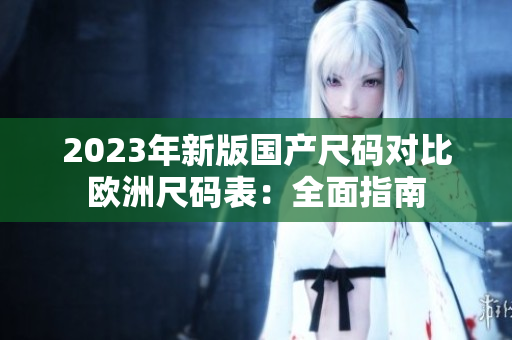2023年新版国产尺码对比欧洲尺码表：全面指南