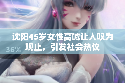 沈阳45岁女性高喊让人叹为观止，引发社会热议