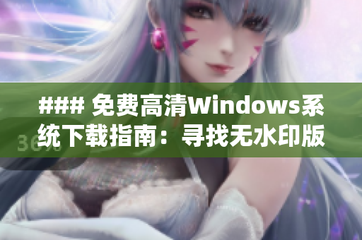 ### 免费高清Windows系统下载指南：寻找无水印版本的最佳方式
