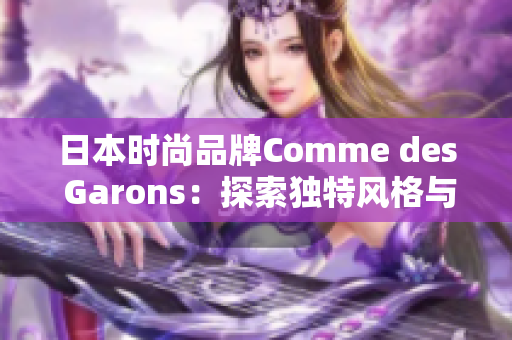日本时尚品牌Comme des Garons：探索独特风格与创新设计的美学之旅