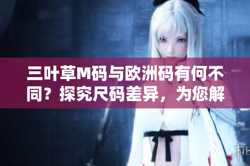 三叶草M码与欧洲码有何不同？探究尺码差异，为您解读衣服尺寸迷思
