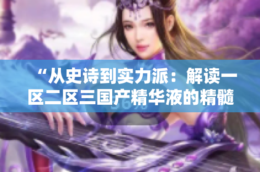 “从史诗到实力派：解读一区二区三国产精华液的精髓”