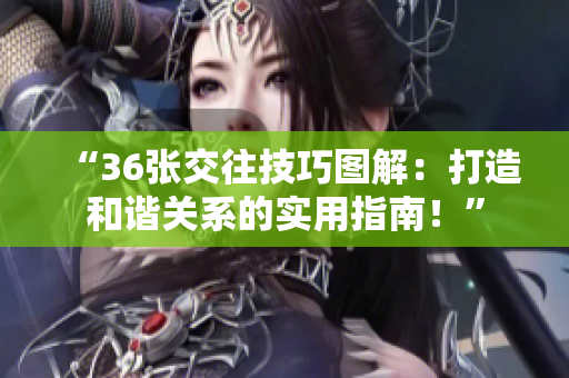 “36张交往技巧图解：打造和谐关系的实用指南！”