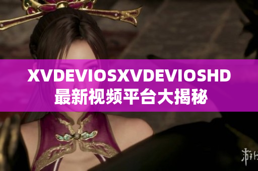 XVDEVIOSXVDEVIOSHD 最新视频平台大揭秘