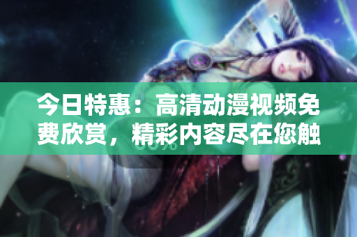 今日特惠：高清动漫视频免费欣赏，精彩内容尽在您触手可及