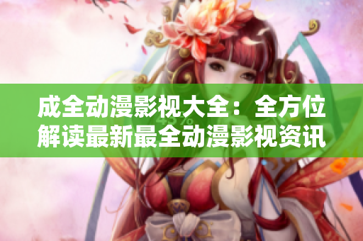 成全动漫影视大全：全方位解读最新最全动漫影视资讯