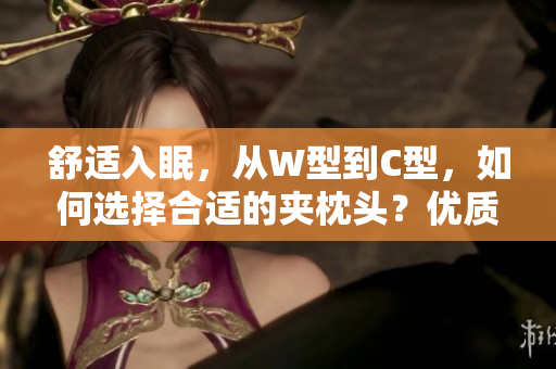 舒适入眠，从W型到C型，如何选择合适的夹枕头？优质睡眠秘诀解析