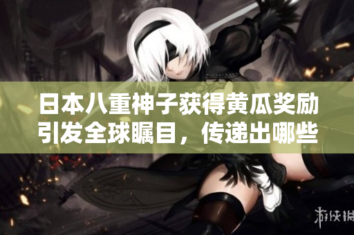 日本八重神子获得黄瓜奖励引发全球瞩目，传递出哪些信息？