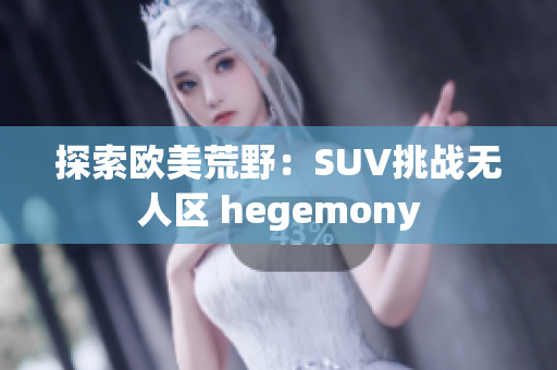 探索欧美荒野：SUV挑战无人区 hegemony