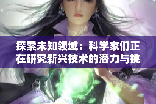 探索未知领域：科学家们正在研究新兴技术的潜力与挑战