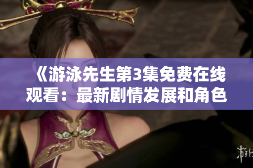 《游泳先生第3集免费在线观看：最新剧情发展和角色亮点》