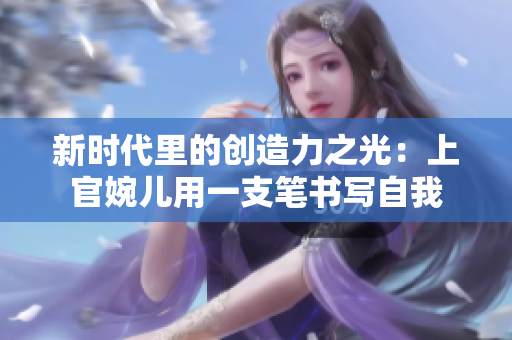 新时代里的创造力之光：上官婉儿用一支笔书写自我