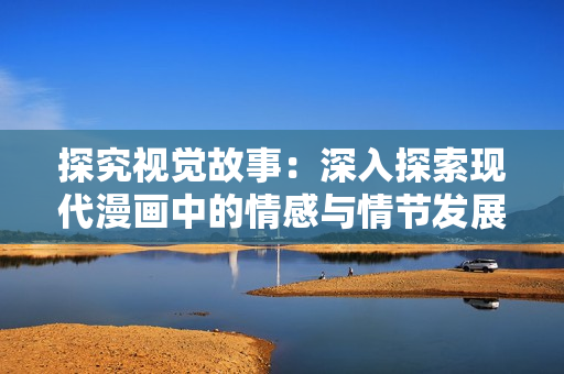 探究视觉故事：深入探索现代漫画中的情感与情节发展