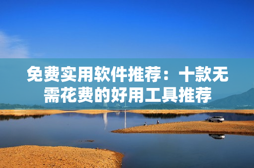 免费实用软件推荐：十款无需花费的好用工具推荐