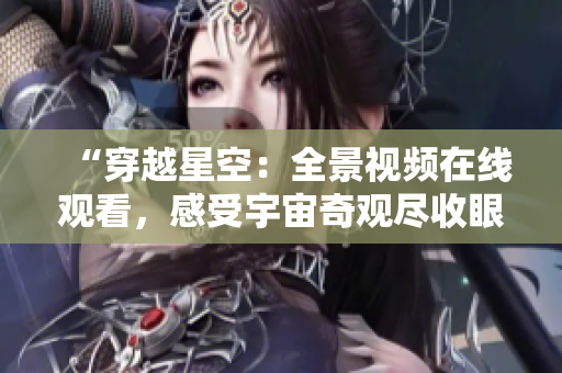“穿越星空：全景视频在线观看，感受宇宙奇观尽收眼底”