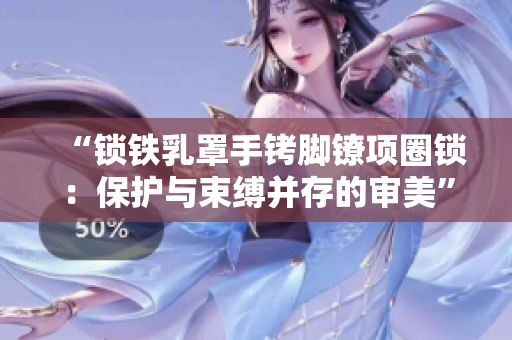 “锁铁乳罩手铐脚镣项圈锁：保护与束缚并存的审美”