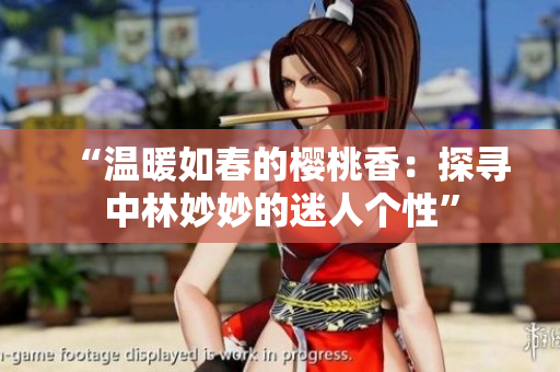 “温暖如春的樱桃香：探寻中林妙妙的迷人个性”