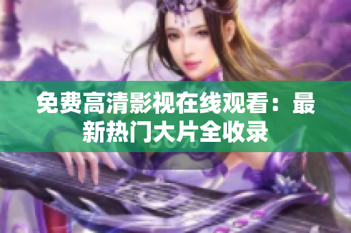 免费高清影视在线观看：最新热门大片全收录
