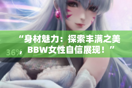 “身材魅力：探索丰满之美，BBW女性自信展现！”