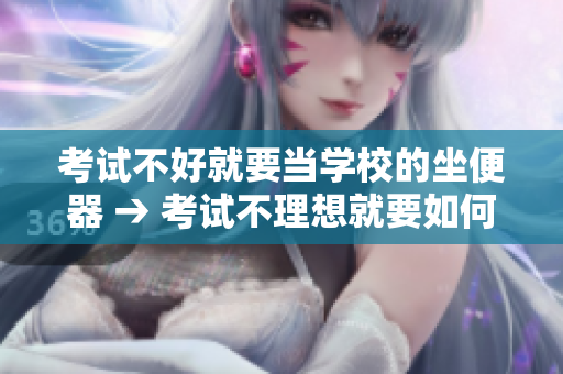 考试不好就要当学校的坐便器 → 考试不理想就要如何面对学业挑战