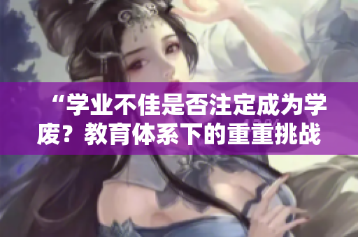 “学业不佳是否注定成为学废？教育体系下的重重挑战”