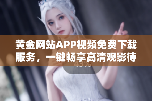 黄金网站APP视频免费下载服务，一键畅享高清观影待遇