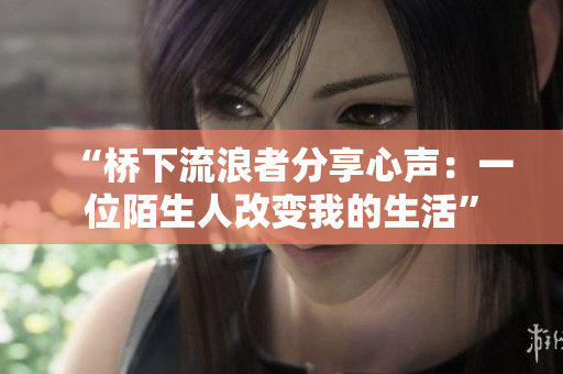 “桥下流浪者分享心声：一位陌生人改变我的生活”