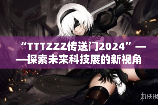 “TTTZZZ传送门2024”——探索未来科技展的新视角