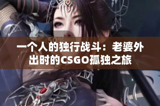 一个人的独行战斗：老婆外出时的CSGO孤独之旅