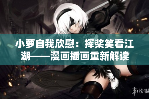 小萝自我欣慰：挥桨笑看江湖——漫画插画重新解读