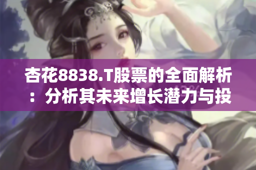 杏花8838.T股票的全面解析：分析其未来增长潜力与投资前景