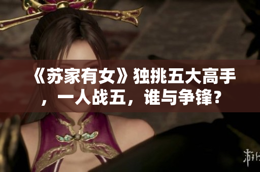 《苏家有女》独挑五大高手，一人战五，谁与争锋？