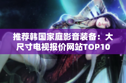 推荐韩国家庭影音装备：大尺寸电视报价网站TOP10