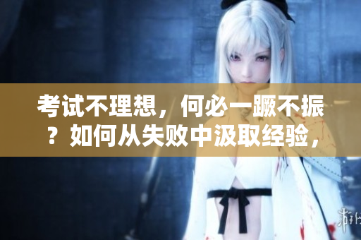 考试不理想，何必一蹶不振？如何从失败中汲取经验，迈向成功之路