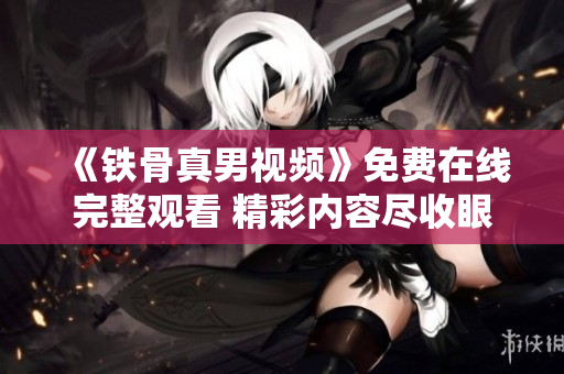 《铁骨真男视频》免费在线完整观看 精彩内容尽收眼底