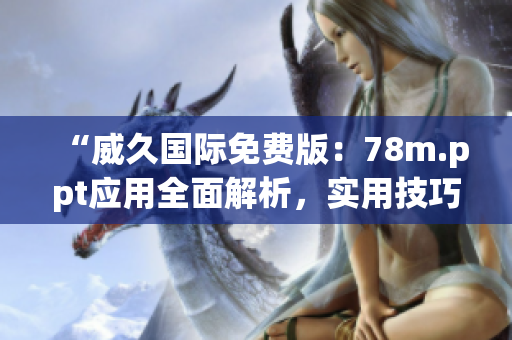 “威久国际免费版：78m.ppt应用全面解析，实用技巧分享”