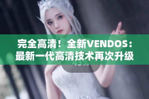 完全高清！全新VENDOS：最新一代高清技术再次升级