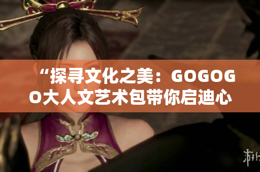 “探寻文化之美：GOGOGO大人文艺术包带你启迪心灵与深度思考”