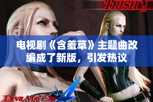 电视剧《含羞草》主题曲改编成了新版，引发热议