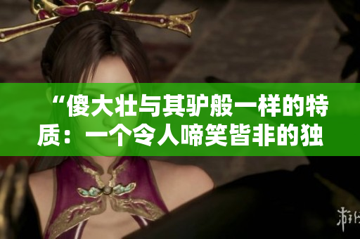 “傻大壮与其驴般一样的特质：一个令人啼笑皆非的独特存在！”