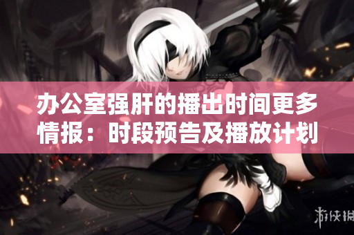 办公室强肝的播出时间更多情报：时段预告及播放计划